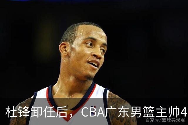 杜锋卸任后，CBA广东男篮主帅4选1，但最合适的人选却不在其中